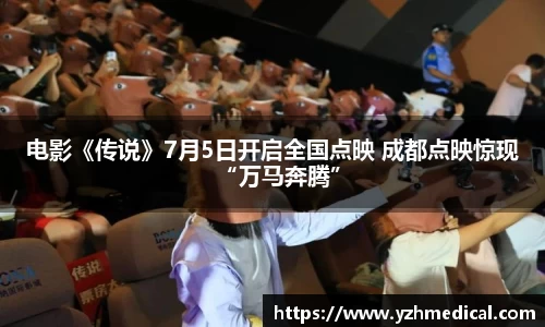 xk体育：电影《传说》7月5日开启全国点映 成都点映惊现“万马奔腾”