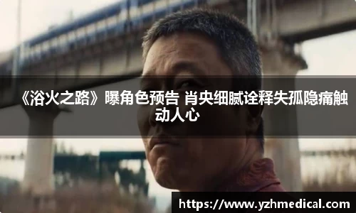 xk体育：《浴火之路》曝角色预告 肖央细腻诠释失孤隐痛触动人心